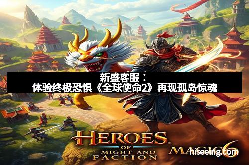 新盛客服：体验终极恐惧《全球使命2》再现孤岛惊魂