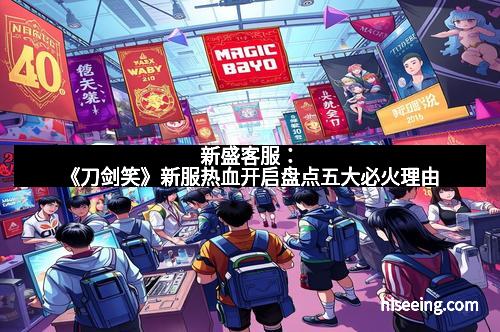 新盛客服：《刀剑笑》新服热血开启盘点五大必火理由