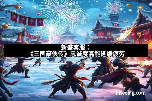 新盛客服：《三国豪侠传》忠诚度高能延缓疲劳